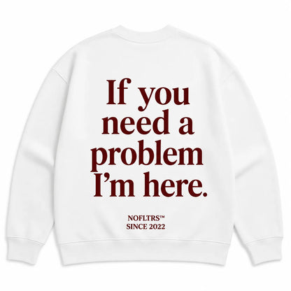 IF YOU NEED A PROBLEM I'M HERE SWEATSHIRT